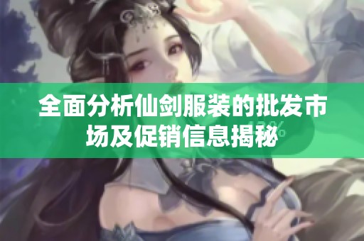 全面分析仙剑服装的批发市场及促销信息揭秘
