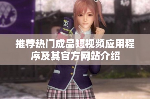 推荐热门成品短视频应用程序及其官方网站介绍