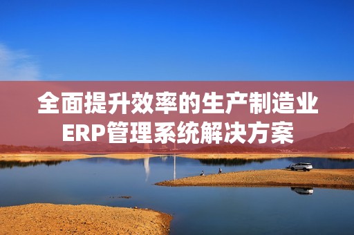 全面提升效率的生产制造业ERP管理系统解决方案