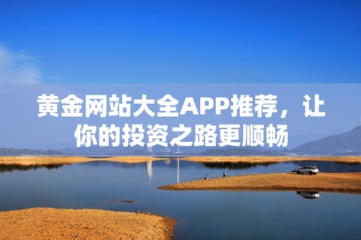 黄金网站大全APP推荐，让你的投资之路更顺畅