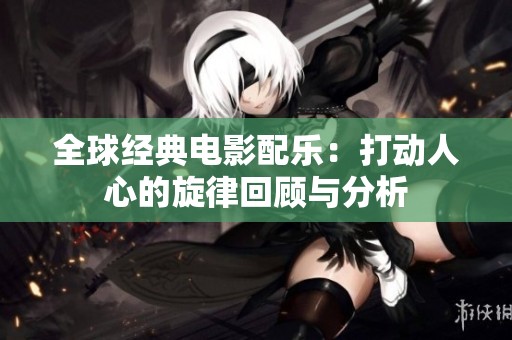 全球经典电影配乐：打动人心的旋律回顾与分析