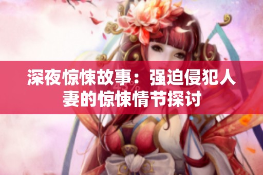 深夜惊悚故事：强迫侵犯人妻的惊悚情节探讨