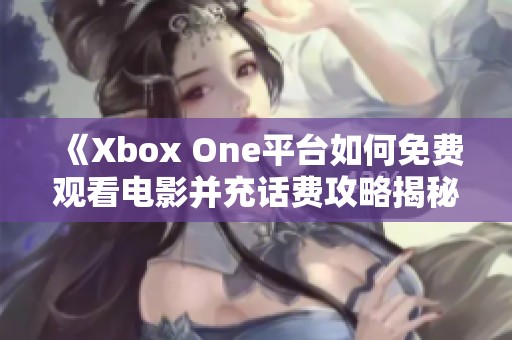 《Xbox One平台如何免费观看电影并充话费攻略揭秘》