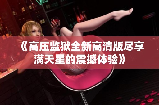 《高压监狱全新高清版尽享满天星的震撼体验》