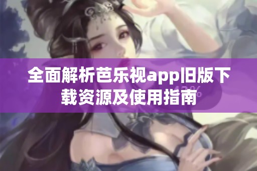 全面解析芭乐视app旧版下载资源及使用指南