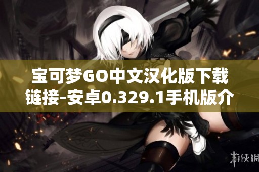 宝可梦GO中文汉化版下载链接-安卓0.329.1手机版介绍