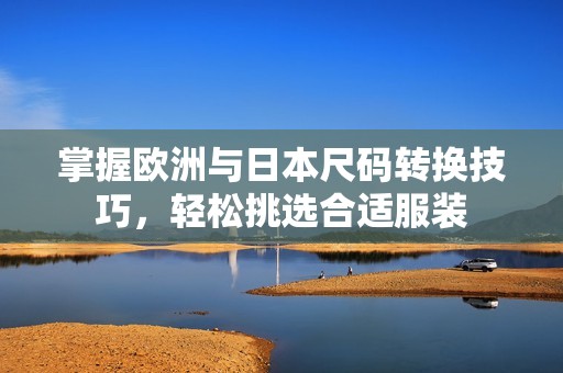 掌握欧洲与日本尺码转换技巧，轻松挑选合适服装