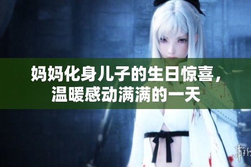 妈妈化身儿子的生日惊喜，温暖感动满满的一天