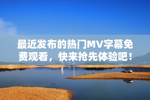 最近发布的热门MV字幕免费观看，快来抢先体验吧！