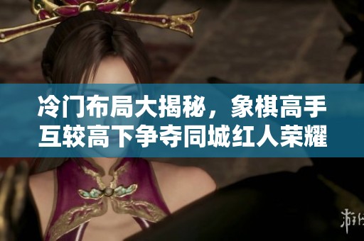 冷门布局大揭秘，象棋高手互较高下争夺同城红人荣耀