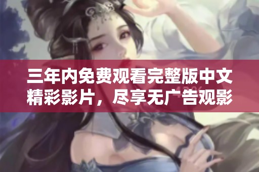 三年内免费观看完整版中文精彩影片，尽享无广告观影体验