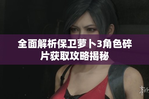 全面解析保卫萝卜3角色碎片获取攻略揭秘