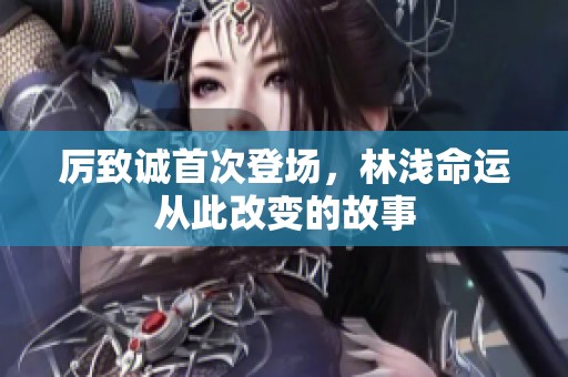 厉致诚首次登场，林浅命运从此改变的故事