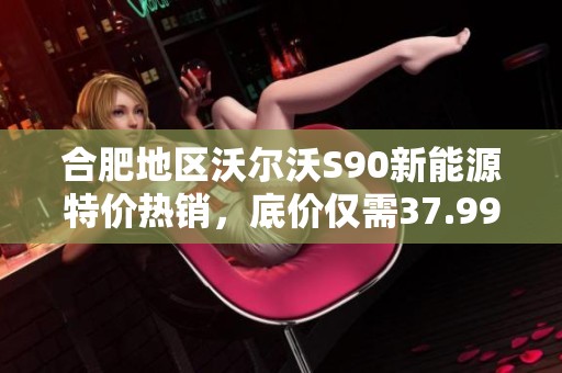 合肥地区沃尔沃S90新能源特价热销，底价仅需37.99万！