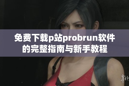 免费下载p站probrun软件的完整指南与新手教程