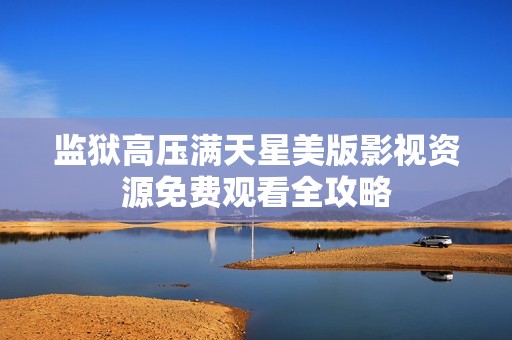 监狱高压满天星美版影视资源免费观看全攻略