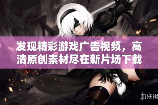 发现精彩游戏广告视频，高清原创素材尽在新片场下载