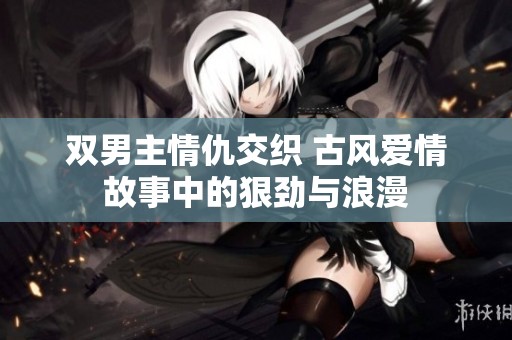 双男主情仇交织 古风爱情故事中的狠劲与浪漫
