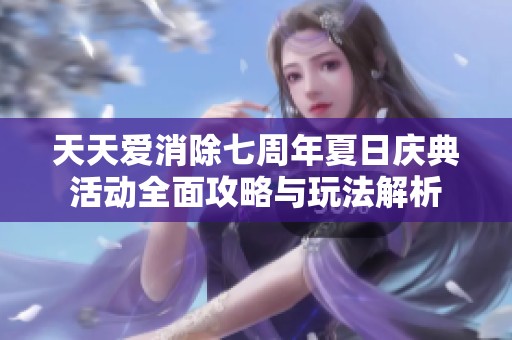 天天爱消除七周年夏日庆典活动全面攻略与玩法解析