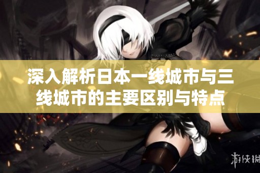 深入解析日本一线城市与三线城市的主要区别与特点