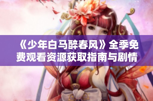 《少年白马醉春风》全季免费观看资源获取指南与剧情回顾