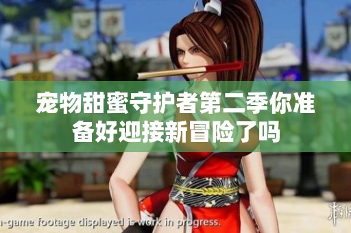 宠物甜蜜守护者第二季你准备好迎接新冒险了吗