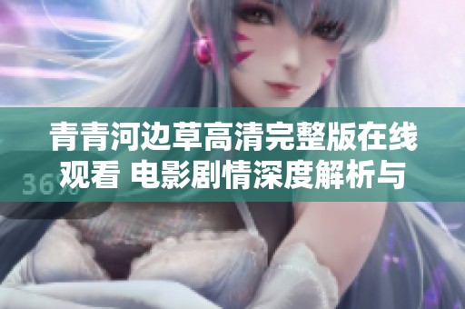 青青河边草高清完整版在线观看 电影剧情深度解析与分享