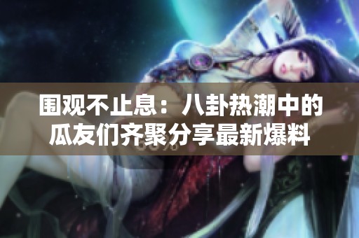 围观不止息：八卦热潮中的瓜友们齐聚分享最新爆料