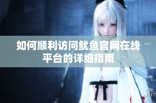 如何顺利访问鱿鱼官网在线平台的详细指南