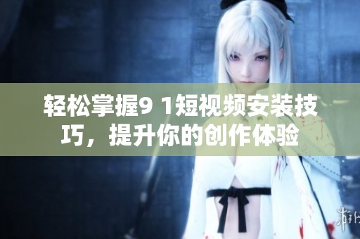 轻松掌握9 1短视频安装技巧，提升你的创作体验