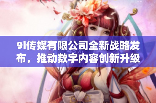 9i传媒有限公司全新战略发布，推动数字内容创新升级