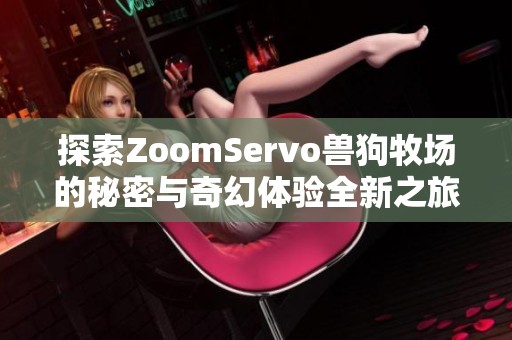 探索ZoomServo兽狗牧场的秘密与奇幻体验全新之旅
