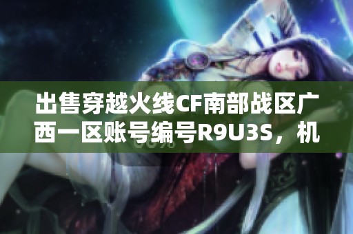 出售穿越火线CF南部战区广西一区账号编号R9U3S，机会难得快来抢购！