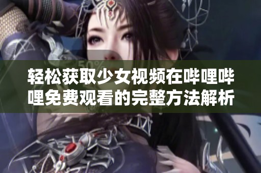 轻松获取少女视频在哔哩哔哩免费观看的完整方法解析