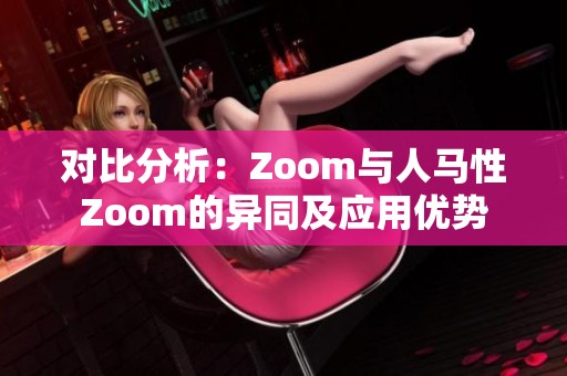 对比分析：Zoom与人马性Zoom的异同及应用优势