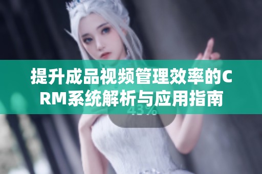 提升成品视频管理效率的CRM系统解析与应用指南