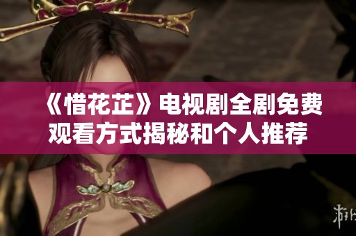 《惜花芷》电视剧全剧免费观看方式揭秘和个人推荐