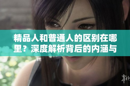 精品人和普通人的区别在哪里？深度解析背后的内涵与影响