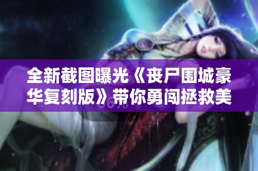 全新截图曝光《丧尸围城豪华复刻版》带你勇闯拯救美女的末世之旅