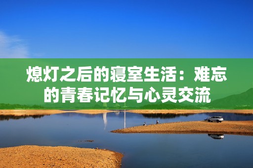 熄灯之后的寝室生活：难忘的青春记忆与心灵交流
