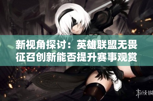 新视角探讨：英雄联盟无畏征召创新能否提升赛事观赏乐趣