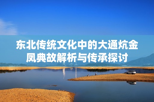 东北传统文化中的大通炕金凤典故解析与传承探讨