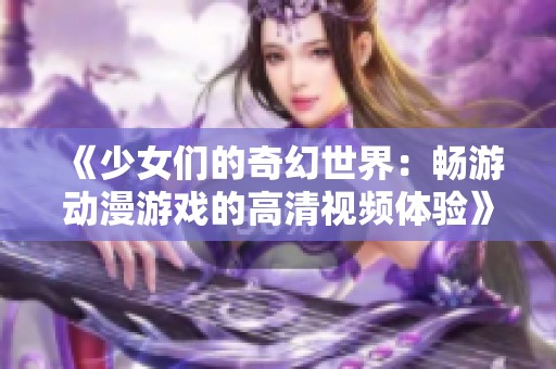 《少女们的奇幻世界：畅游动漫游戏的高清视频体验》
