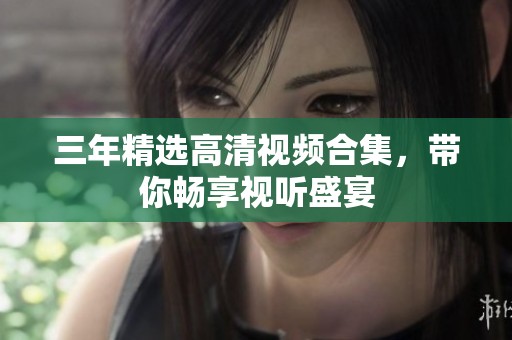 三年精选高清视频合集，带你畅享视听盛宴