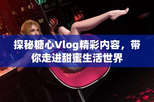 探秘糖心Vlog精彩内容，带你走进甜蜜生活世界
