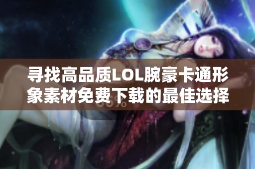 寻找高品质LOL腕豪卡通形象素材免费下载的最佳选择