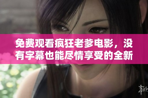 免费观看疯狂老爹电影，没有字幕也能尽情享受的全新体验