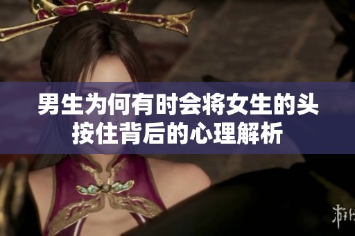 男生为何有时会将女生的头按住背后的心理解析