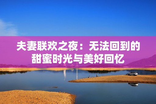 夫妻联欢之夜：无法回到的甜蜜时光与美好回忆