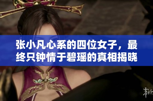 张小凡心系的四位女子，最终只钟情于碧瑶的真相揭晓